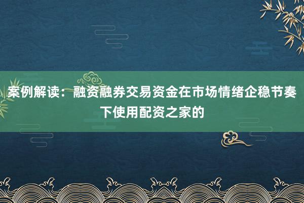 案例解读：融资融券交易资金在市场情绪企稳节奏下使用配资之家的