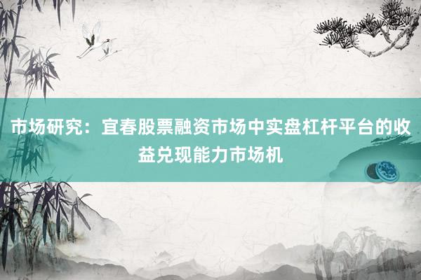 市场研究：宜春股票融资市场中实盘杠杆平台的收益兑现能力市场机