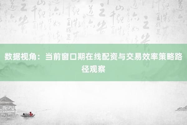 数据视角:当前窗口期在线配资与交易效率策略路径观察