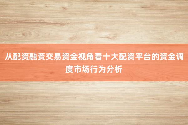 从配资融资交易资金视角看十大配资平台的资金调度市场行为分析