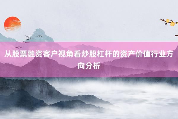 从股票融资客户视角看炒股杠杆的资产价值行业方向分析