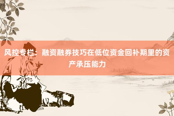 风控专栏：融资融券技巧在低位资金回补期里的资产承压能力