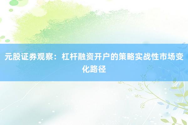 元股证券观察：杠杆融资开户的策略实战性市场变化路径