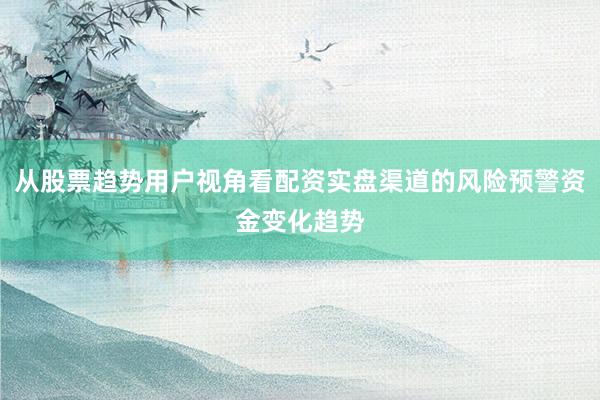 从股票趋势用户视角看配资实盘渠道的风险预警资金变化趋势