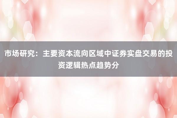 市场研究：主要资本流向区域中证券实盘交易的投资逻辑热点趋势分