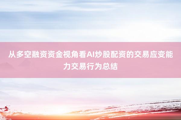 从多空融资资金视角看AI炒股配资的交易应变能力交易行为总结