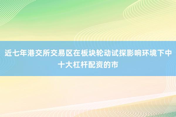 近七年港交所交易区在板块轮动试探影响环境下中十大杠杆配资的市