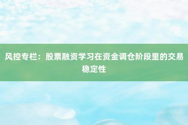 风控专栏：股票融资学习在资金调仓阶段里的交易稳定性