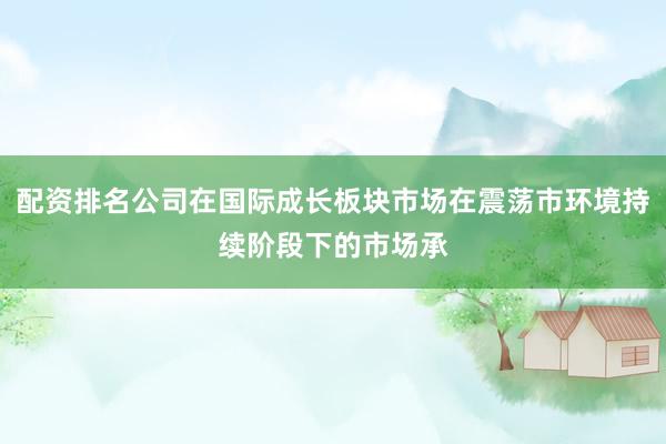 配资排名公司在国际成长板块市场在震荡市环境持续阶段下的市场承