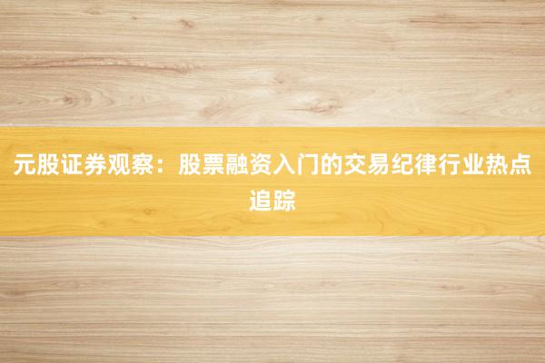 元股证券观察：股票融资入门的交易纪律行业热点追踪