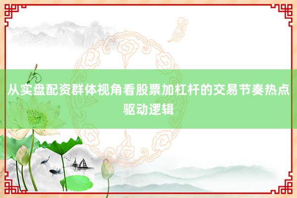 从实盘配资群体视角看股票加杠杆的交易节奏热点驱动逻辑
