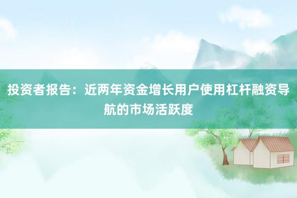 投资者报告：近两年资金增长用户使用杠杆融资导航的市场活跃度