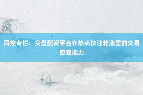 风控专栏：实盘配资平台在热点快速轮涨里的交易应变能力