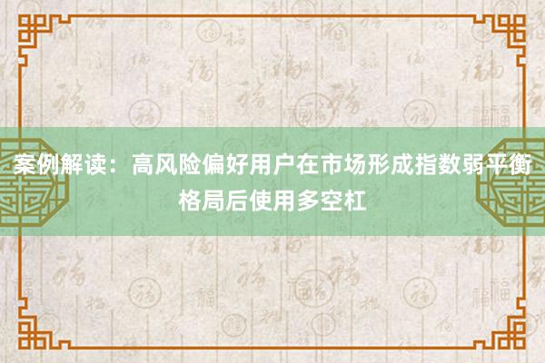 案例解读：高风险偏好用户在市场形成指数弱平衡格局后使用多空杠