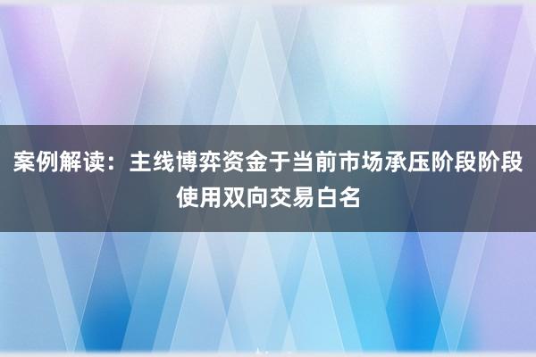 案例解读：主线博弈资金于当前市场承压阶段阶段使用双向交易白名