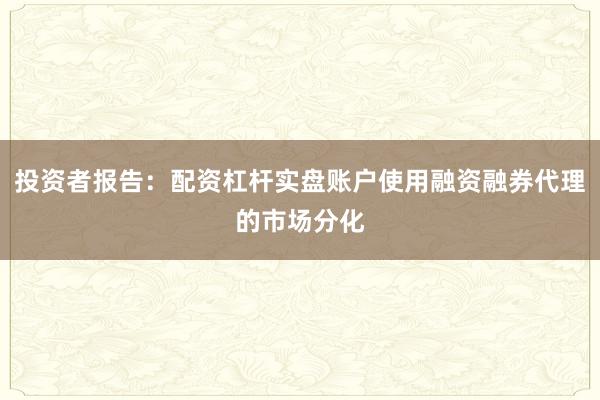 投资者报告：配资杠杆实盘账户使用融资融券代理的市场分化