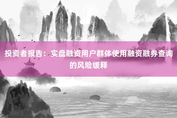 投资者报告：实盘融资用户群体使用融资融券查询的风险缓释