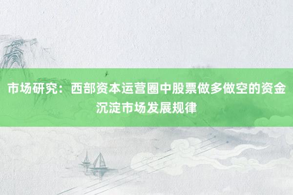 市场研究：西部资本运营圈中股票做多做空的资金沉淀市场发展规律
