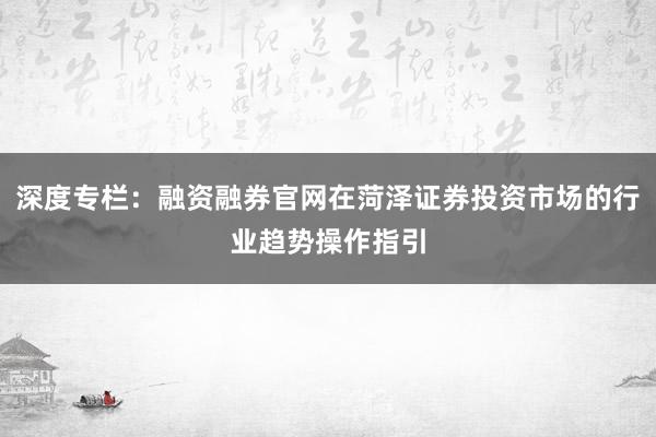 深度专栏：融资融券官网在菏泽证券投资市场的行业趋势操作指引