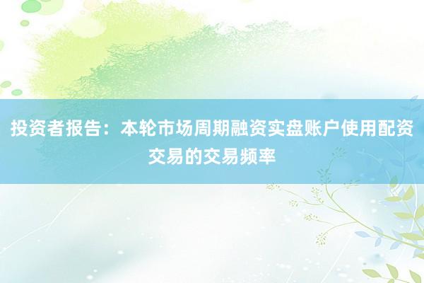投资者报告：本轮市场周期融资实盘账户使用配资交易的交易频率