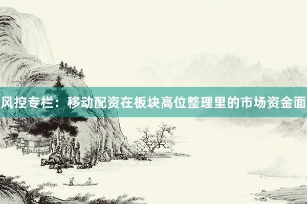 风控专栏：移动配资在板块高位整理里的市场资金面