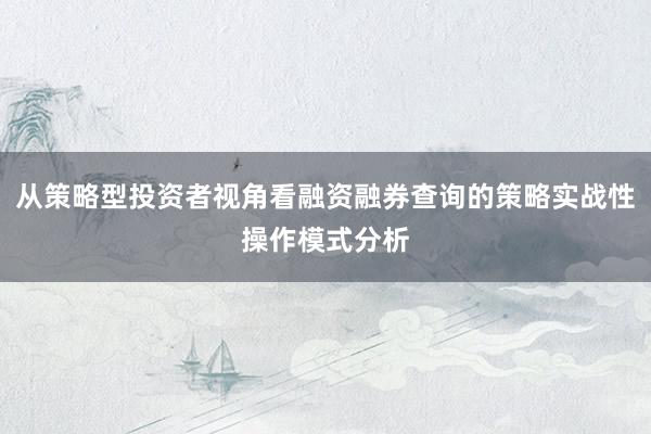从策略型投资者视角看融资融券查询的策略实战性操作模式分析