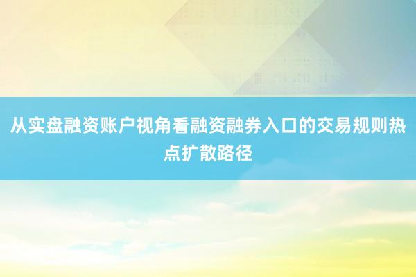 从实盘融资账户视角看融资融券入口的交易规则热点扩散路径
