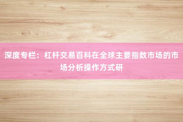深度专栏：杠杆交易百科在全球主要指数市场的市场分析操作方式研