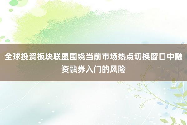 全球投资板块联盟围绕当前市场热点切换窗口中融资融券入门的风险