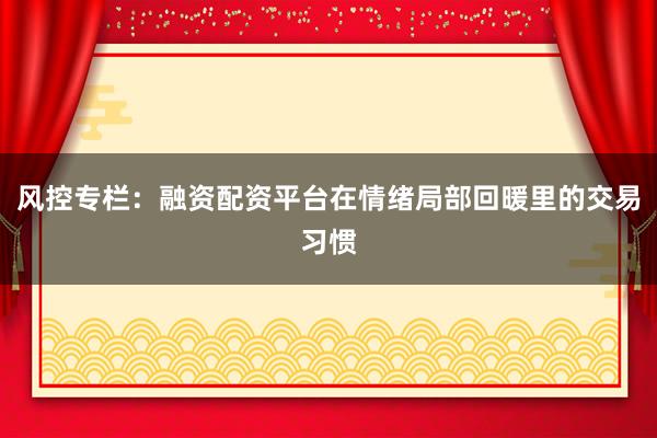 风控专栏：融资配资平台在情绪局部回暖里的交易习惯