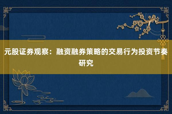 元股证券观察：融资融券策略的交易行为投资节奏研究