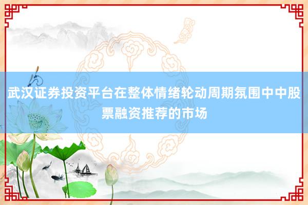 武汉证券投资平台在整体情绪轮动周期氛围中中股票融资推荐的市场