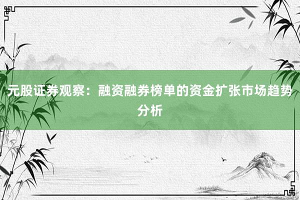 元股证券观察：融资融券榜单的资金扩张市场趋势分析