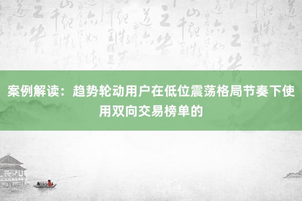 案例解读：趋势轮动用户在低位震荡格局节奏下使用双向交易榜单的