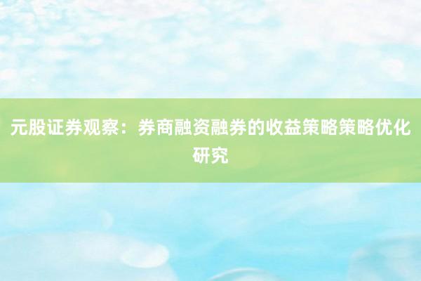 元股证券观察：券商融资融券的收益策略策略优化研究