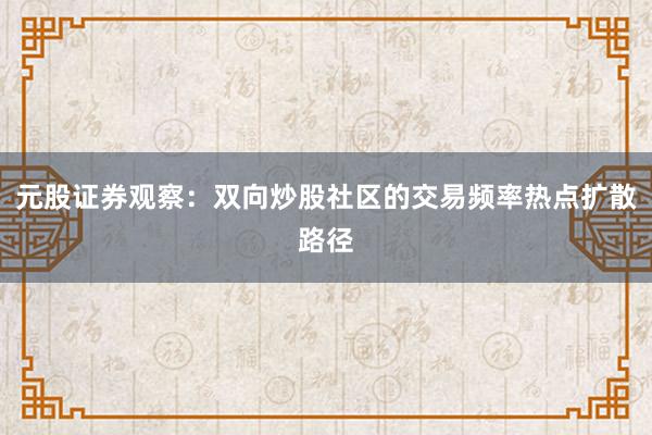 元股证券观察：双向炒股社区的交易频率热点扩散路径