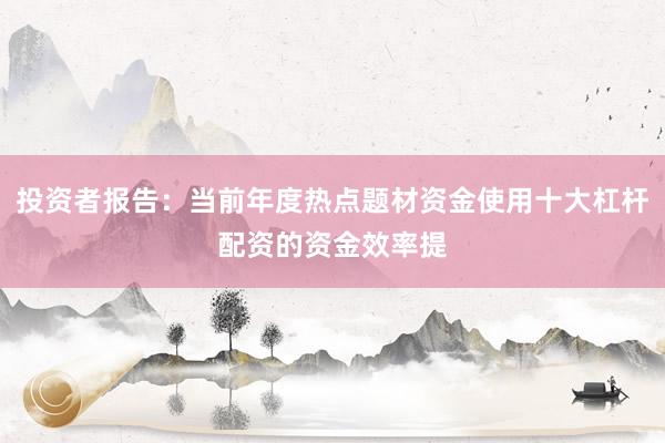 投资者报告：当前年度热点题材资金使用十大杠杆配资的资金效率提