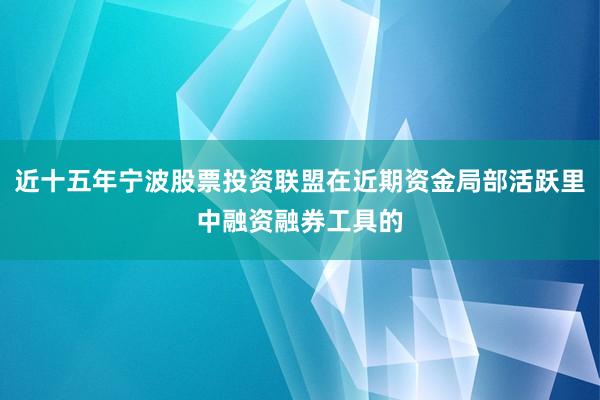 近十五年宁波股票投资联盟在近期资金局部活跃里中融资融券工具的
