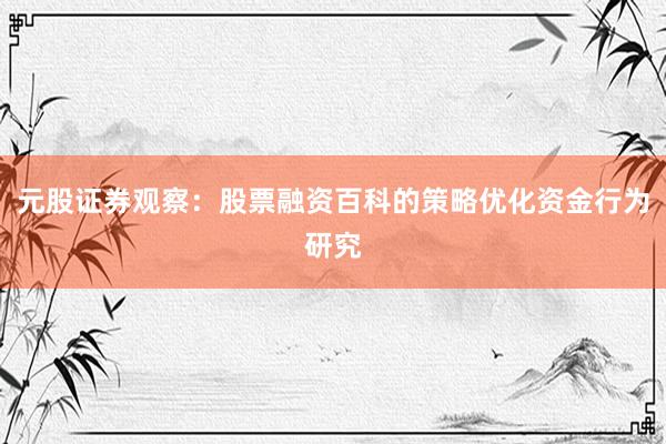 元股证券观察：股票融资百科的策略优化资金行为研究