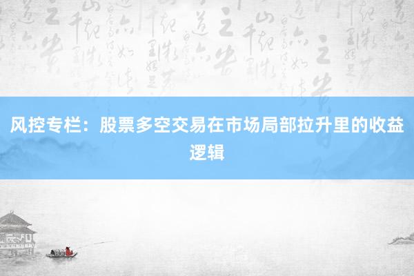 风控专栏：股票多空交易在市场局部拉升里的收益逻辑