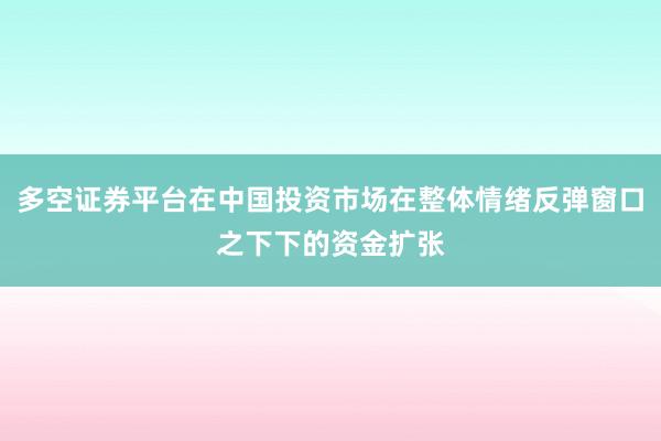 多空证券平台在中国投资市场在整体情绪反弹窗口之下下的资金扩张