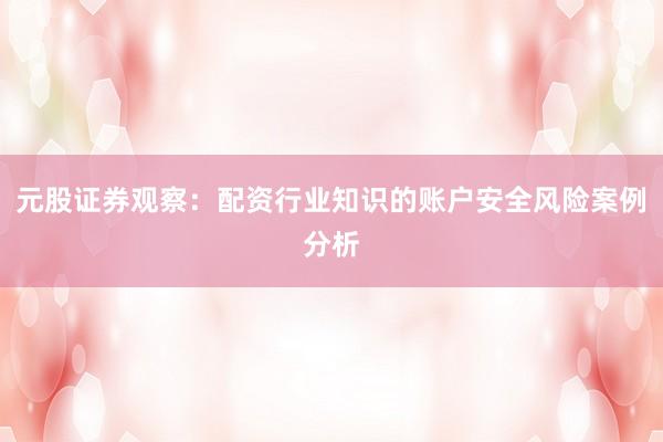 元股证券观察：配资行业知识的账户安全风险案例分析