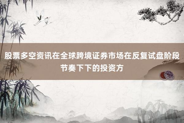 股票多空资讯在全球跨境证券市场在反复试盘阶段节奏下下的投资方
