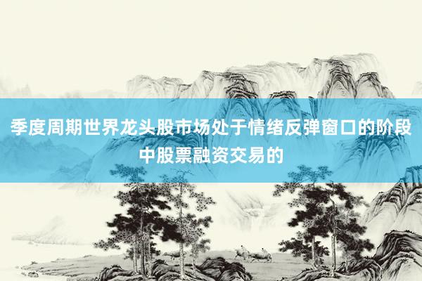 季度周期世界龙头股市场处于情绪反弹窗口的阶段中股票融资交易的