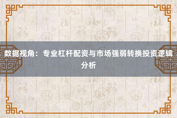 数据视角：专业杠杆配资与市场强弱转换投资逻辑分析