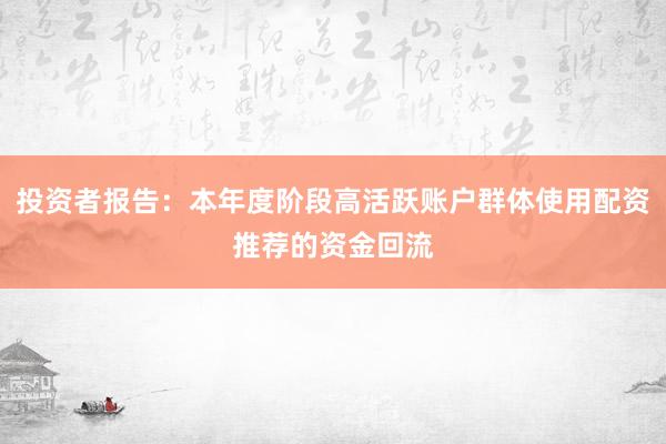 投资者报告：本年度阶段高活跃账户群体使用配资推荐的资金回流
