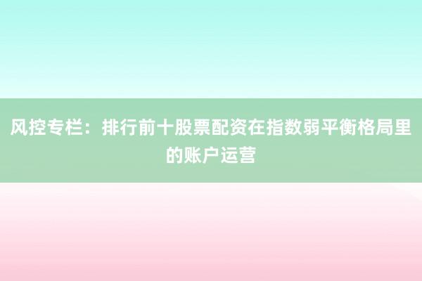 风控专栏：排行前十股票配资在指数弱平衡格局里的账户运营