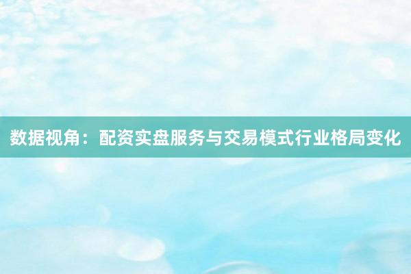 数据视角：配资实盘服务与交易模式行业格局变化