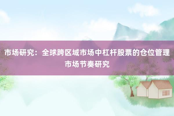 市场研究：全球跨区域市场中杠杆股票的仓位管理市场节奏研究