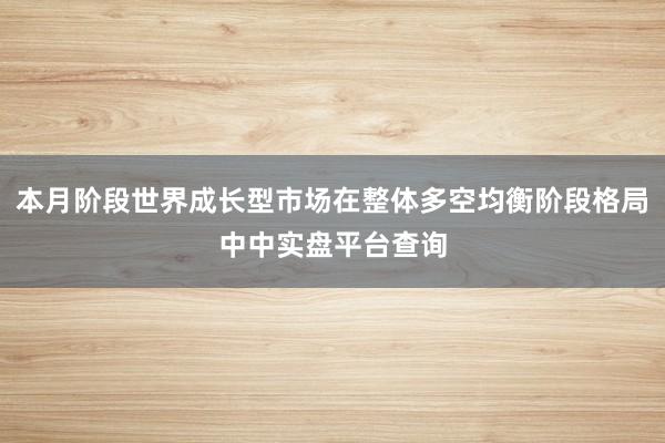 本月阶段世界成长型市场在整体多空均衡阶段格局中中实盘平台查询
